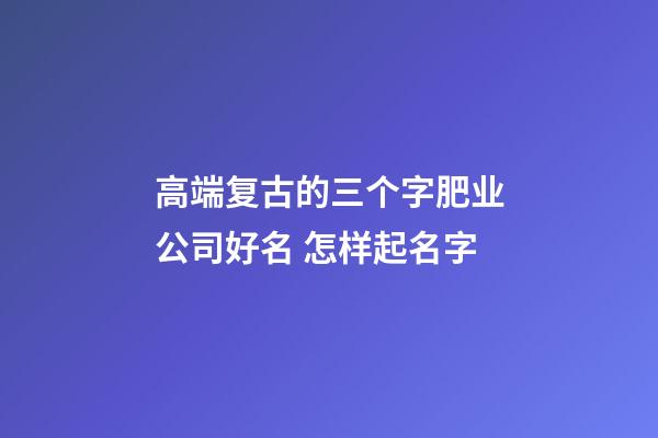 高端复古的三个字肥业公司好名 怎样起名字-第1张-公司起名-玄机派